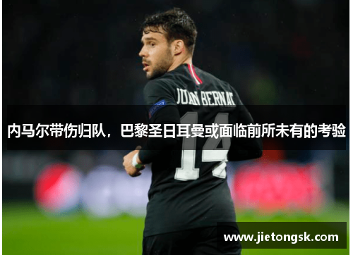 内马尔带伤归队，巴黎圣日耳曼或面临前所未有的考验