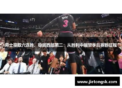 勇士豪取六连胜，稳固西部第二：从胜利中展望季后赛新征程