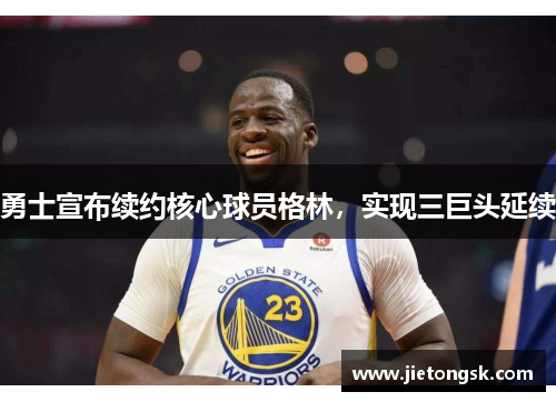 勇士宣布续约核心球员格林，实现三巨头延续