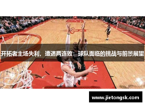 开拓者主场失利，遭遇两连败：球队面临的挑战与前景展望