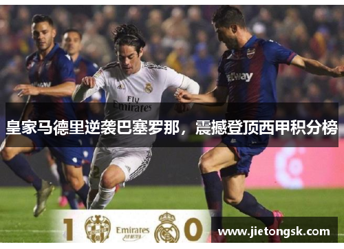 皇家马德里逆袭巴塞罗那，震撼登顶西甲积分榜