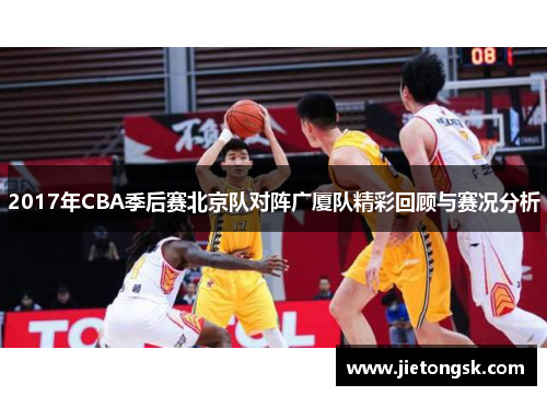 2017年CBA季后赛北京队对阵广厦队精彩回顾与赛况分析