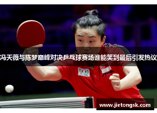 冯天薇与陈梦巅峰对决乒乓球赛场谁能笑到最后引发热议