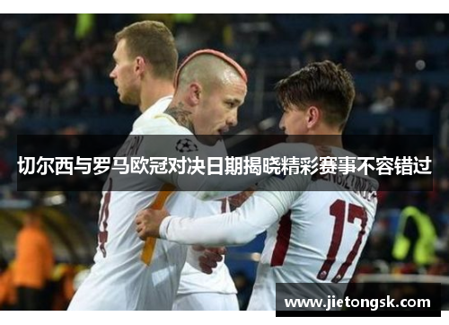 切尔西与罗马欧冠对决日期揭晓精彩赛事不容错过