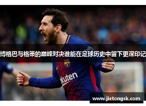 博格巴与格策的巅峰对决谁能在足球历史中留下更深印记