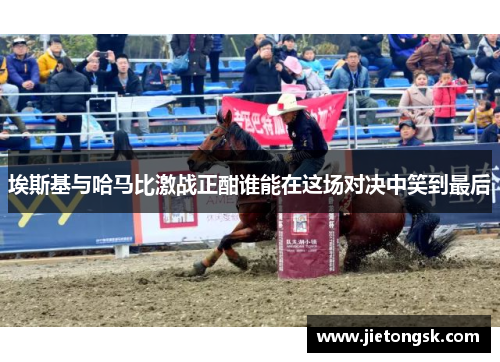 埃斯基与哈马比激战正酣谁能在这场对决中笑到最后