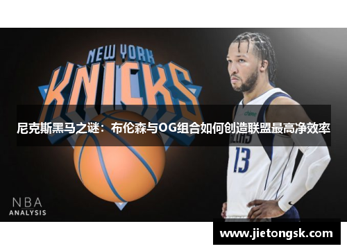 尼克斯黑马之谜：布伦森与OG组合如何创造联盟最高净效率