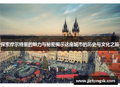 探索摩尔特里的魅力与秘密揭示这座城市的历史与文化之旅