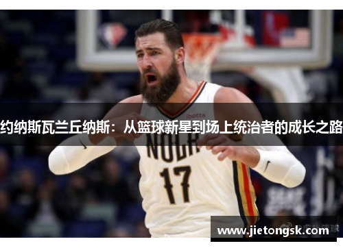 约纳斯瓦兰丘纳斯：从篮球新星到场上统治者的成长之路