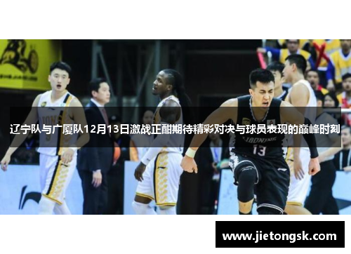 辽宁队与广厦队12月13日激战正酣期待精彩对决与球员表现的巅峰时刻