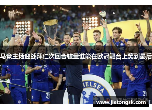 马竞主场迎战拜仁次回合较量谁能在欧冠舞台上笑到最后