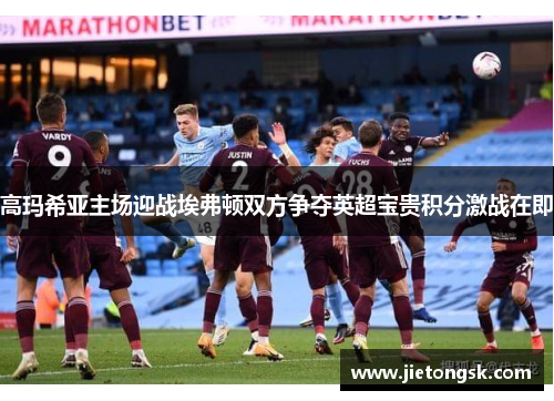 高玛希亚主场迎战埃弗顿双方争夺英超宝贵积分激战在即