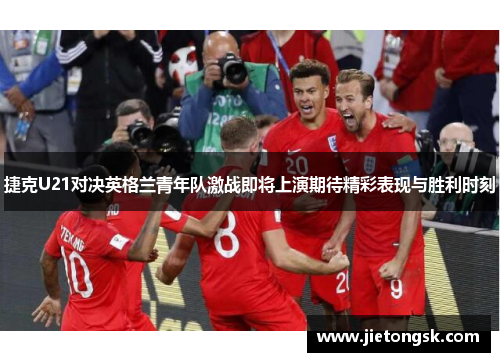 捷克U21对决英格兰青年队激战即将上演期待精彩表现与胜利时刻
