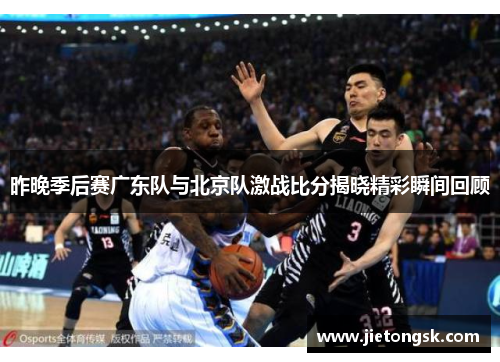 昨晚季后赛广东队与北京队激战比分揭晓精彩瞬间回顾