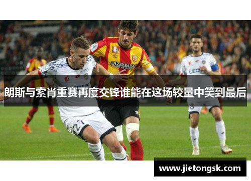 朗斯与索肖重赛再度交锋谁能在这场较量中笑到最后
