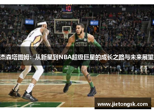 杰森塔图姆：从新星到NBA超级巨星的成长之路与未来展望