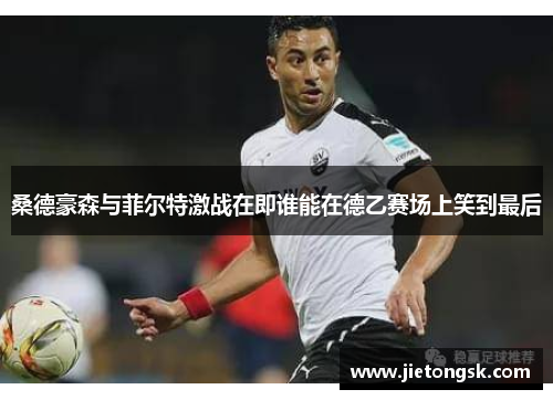 桑德豪森与菲尔特激战在即谁能在德乙赛场上笑到最后