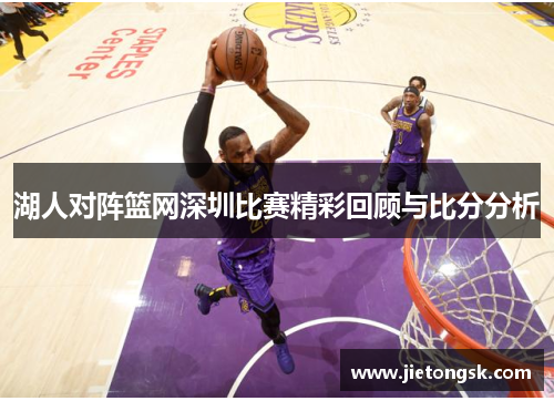 湖人对阵篮网深圳比赛精彩回顾与比分分析