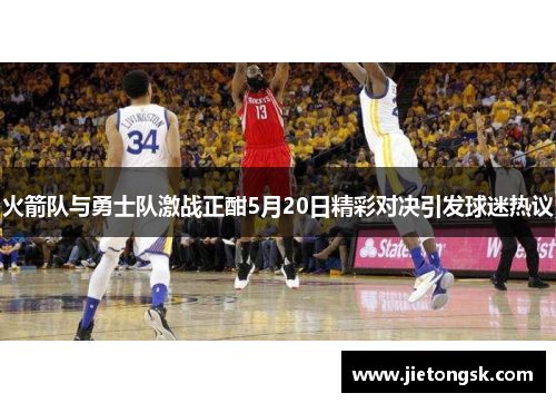 火箭队与勇士队激战正酣5月20日精彩对决引发球迷热议