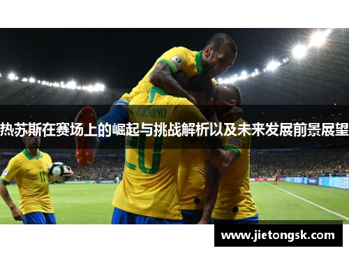 热苏斯在赛场上的崛起与挑战解析以及未来发展前景展望