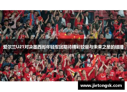 爱尔兰U21对决墨西哥年轻军团期待精彩较量与未来之星的碰撞